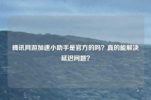 腾讯网游加速小助手是官方的吗？真的能解决延迟问题？