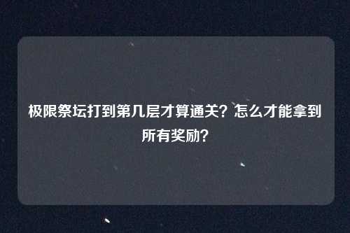 极限祭坛打到第几层才算通关？怎么才能拿到所有奖励？