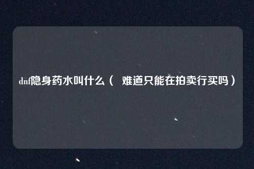 dnf隐身药水叫什么（  难道只能在拍卖行买吗）