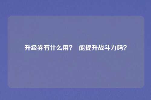 升级券有什么用？  能提升战斗力吗？