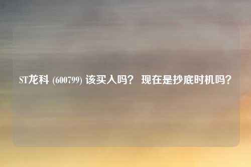 ST龙科 (600799) 该买入吗？ 现在是抄底时机吗？