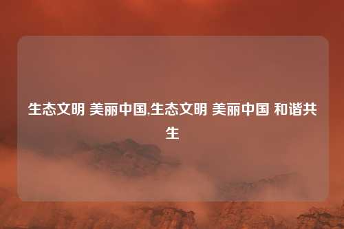 生态文明 美丽中国,生态文明 美丽中国 和谐共生