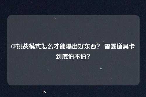 CF挑战模式怎么才能爆出好东西？ 雷霆道具卡到底值不值？