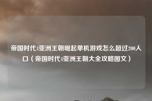 帝国时代4亚洲王朝崛起单机游戏怎么超过200人口（帝国时代4亚洲王朝大全攻略图文）