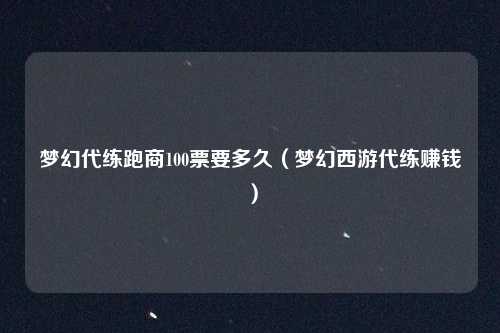 梦幻代练跑商100票要多久（梦幻西游代练赚钱）