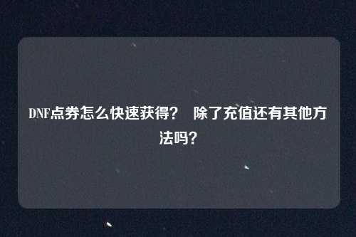 DNF点券怎么快速获得？  除了充值还有其他方法吗？
