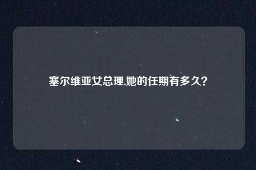 塞尔维亚女总理,她的任期有多久？
