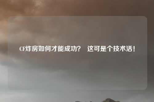 CF炸房如何才能成功？  这可是个技术活！
