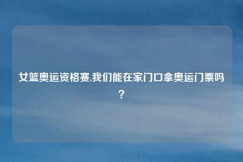 女篮奥运资格赛,我们能在家门口拿奥运门票吗？