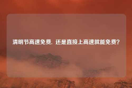 清明节高速免费,  还是直接上高速就能免费？