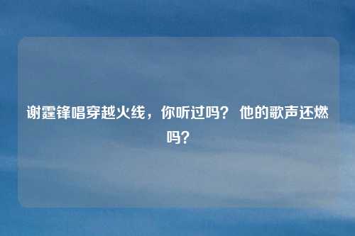 谢霆锋唱穿越火线，你听过吗？ 他的歌声还燃吗？