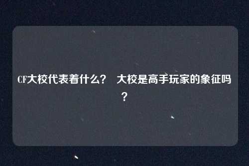 CF大校代表着什么？  大校是高手玩家的象征吗？