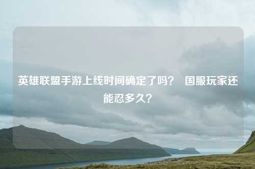 英雄联盟手游上线时间确定了吗？  国服玩家还能忍多久？