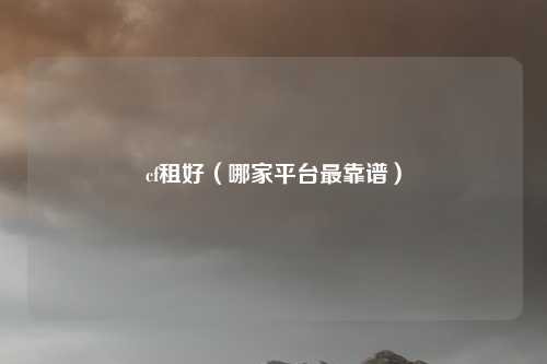 cf租好（哪家平台最靠谱）