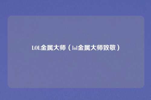 LOL金属大师（lol金属大师致敬）