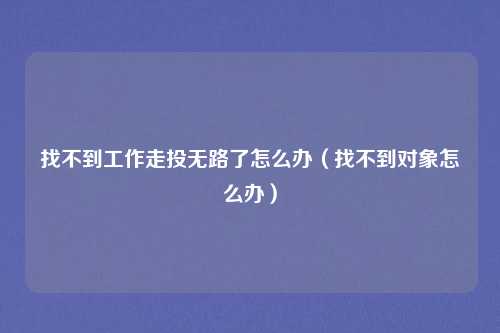 找不到工作走投无路了怎么办（找不到对象怎么办）