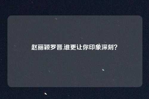 赵丽颖罗晋,谁更让你印象深刻？