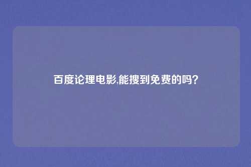 百度论理电影,能搜到免费的吗？