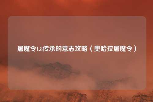 屠魔令1.8传承的意志攻略（奥哈拉屠魔令）
