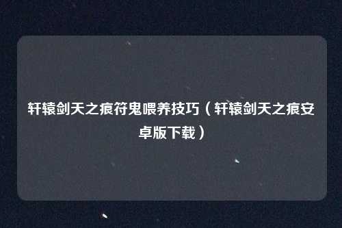 轩辕剑天之痕符鬼喂养技巧（轩辕剑天之痕安卓版下载）