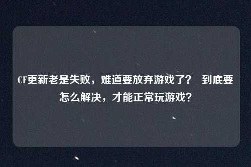 CF更新老是失败，难道要放弃游戏了？  到底要怎么解决，才能正常玩游戏？