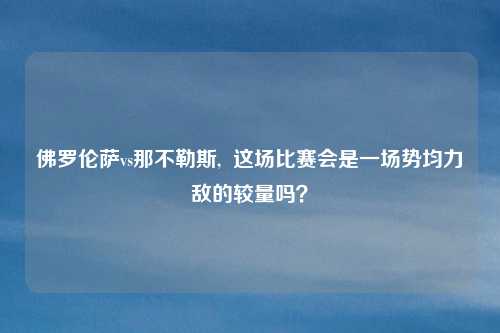 佛罗伦萨vs那不勒斯,  这场比赛会是一场势均力敌的较量吗？