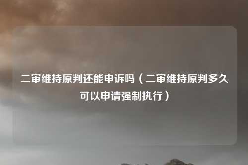 二审维持原判还能申诉吗（二审维持原判多久可以申请强制执行）
