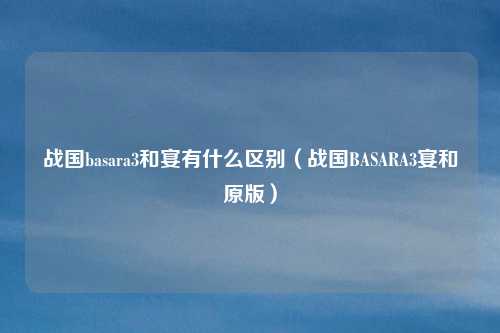 战国basara3和宴有什么区别（战国BASARA3宴和原版）