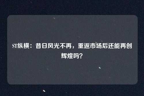 ST纵横：昔日风光不再，重返市场后还能再创辉煌吗？
