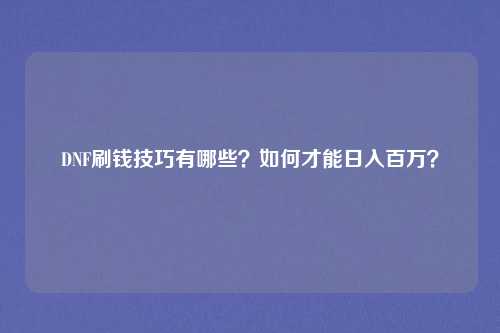 DNF刷钱技巧有哪些？如何才能日入百万？