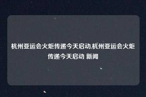 杭州亚运会火炬传递今天启动,杭州亚运会火炬传递今天启动 新闻