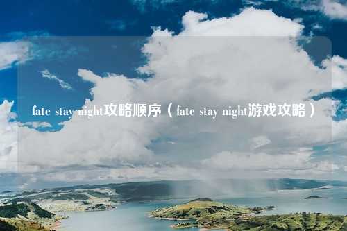 fate stay night攻略顺序（fate stay night游戏攻略）