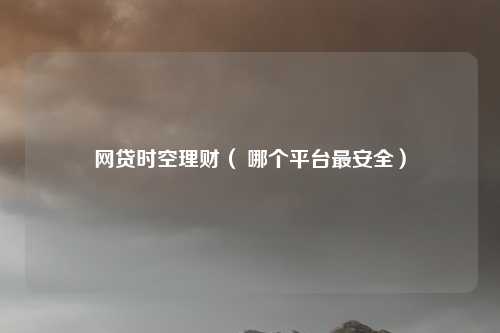 网贷时空理财（ 哪个平台最安全）