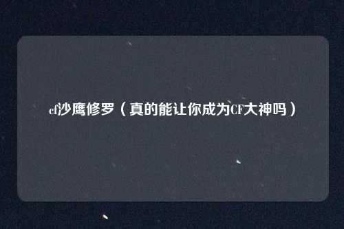 cf沙鹰修罗（真的能让你成为CF大神吗）