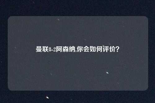 曼联8-2阿森纳,你会如何评价？