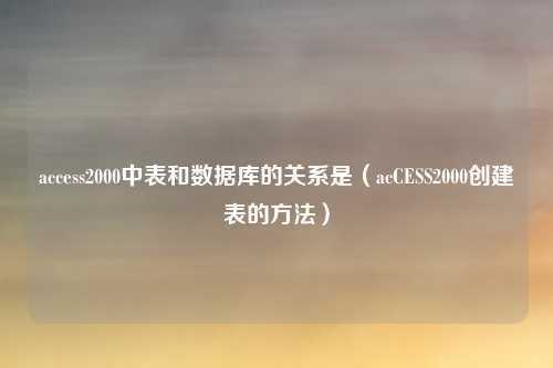 access2000中表和数据库的关系是（acCESS2000创建表的方法）