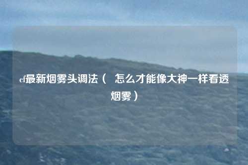 cf最新烟雾头调法（  怎么才能像大神一样看透烟雾）