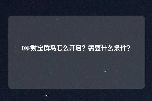 DNF财宝群岛怎么开启？需要什么条件？