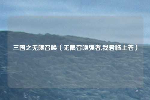 三国之无限召唤（无限召唤强者,我君临上苍）