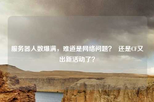 服务器人数爆满，难道是网络问题？  还是CF又出新活动了？