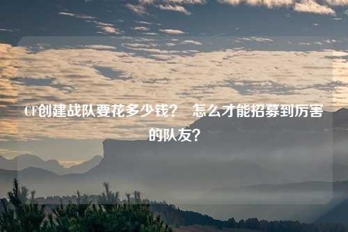CF创建战队要花多少钱？  怎么才能招募到厉害的队友？