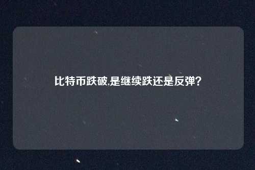 比特币跌破,是继续跌还是反弹？