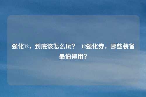 强化12，到底该怎么玩？  12强化券，哪些装备最值得用？