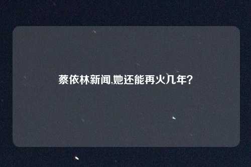 蔡依林新闻,她还能再火几年？