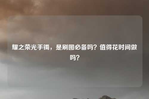耀之荣光手镯，是刷图必备吗？值得花时间做吗？