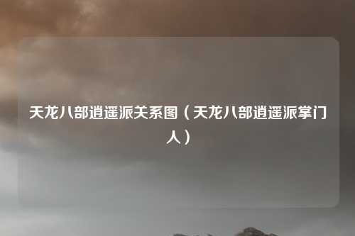 天龙八部逍遥派关系图（天龙八部逍遥派掌门人）
