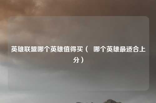 英雄联盟哪个英雄值得买（  哪个英雄最适合上分）