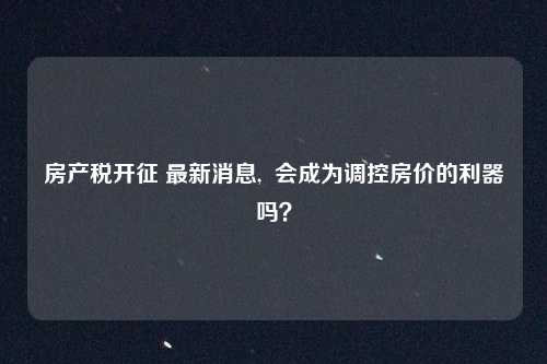 房产税开征 最新消息,  会成为调控房价的利器吗？