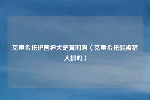 克里希托护国神犬是真的吗（克里希托能被猎人抓吗）