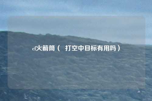cf火箭筒（  打空中目标有用吗）